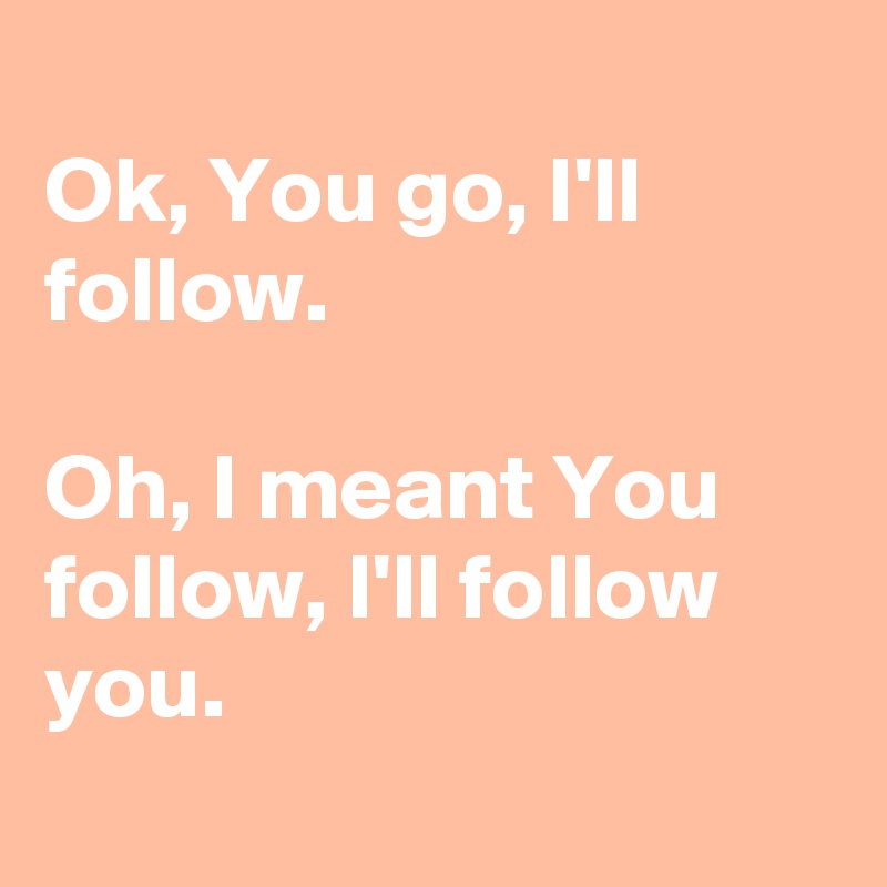 
Ok, You go, I'll follow. 

Oh, I meant You follow, I'll follow you. 
