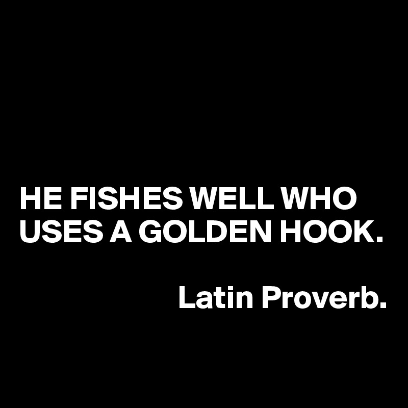 




HE FISHES WELL WHO USES A GOLDEN HOOK.

                        Latin Proverb.
