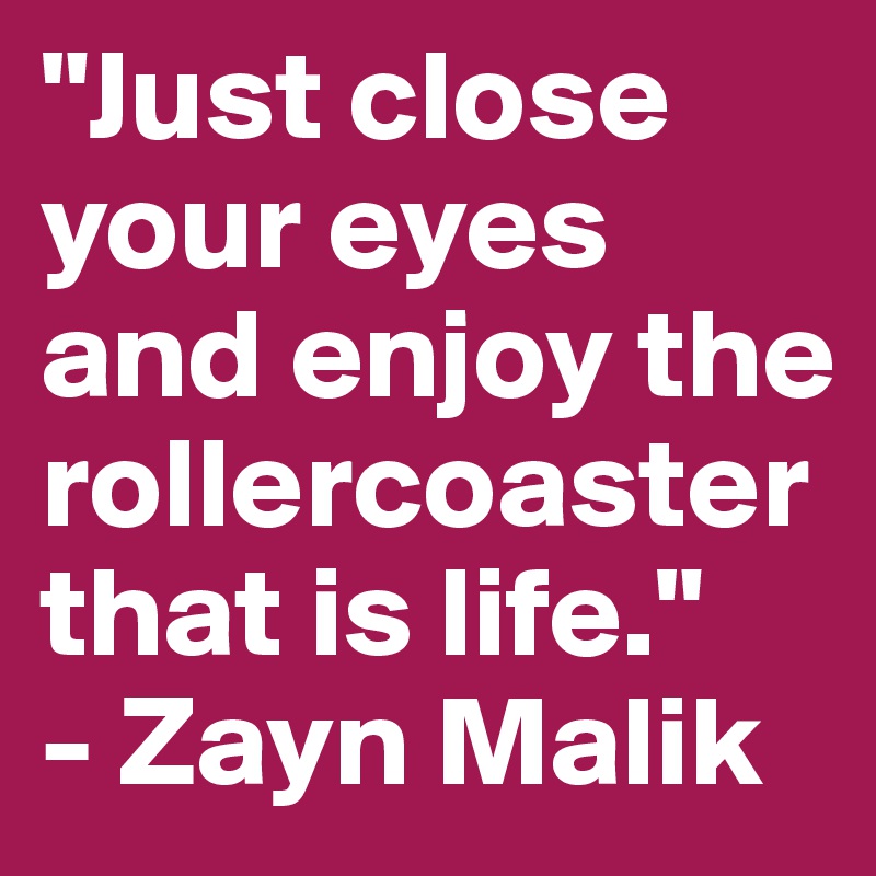 "Just close your eyes and enjoy the rollercoaster that is life."
- Zayn Malik