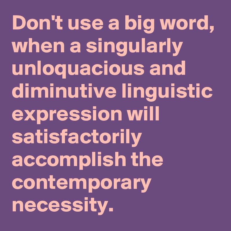 Don't use a big word, when a singularly unloquacious and diminutive linguistic expression will satisfactorily accomplish the contemporary necessity.