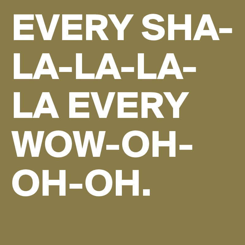 EVERY SHA-LA-LA-LA-LA EVERY WOW-OH-OH-OH.