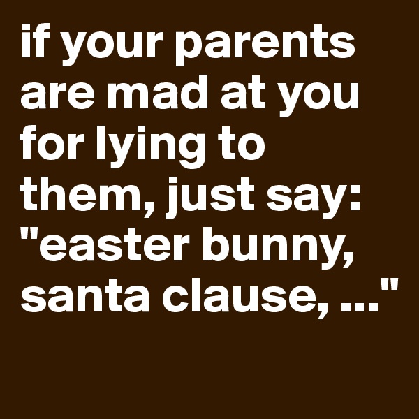if your parents are mad at you for lying to them, just say: "easter bunny, santa clause, ..."
