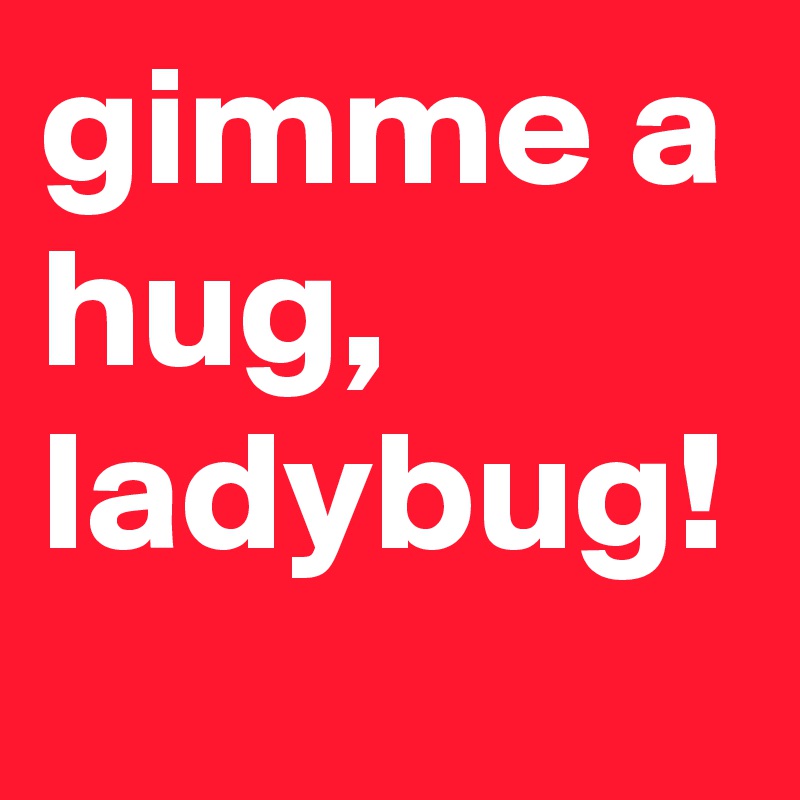 gimme a hug, ladybug!