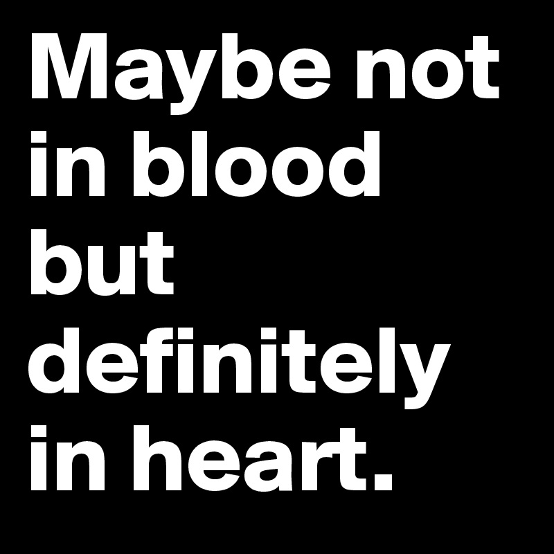 Maybe not in blood but definitely in heart.