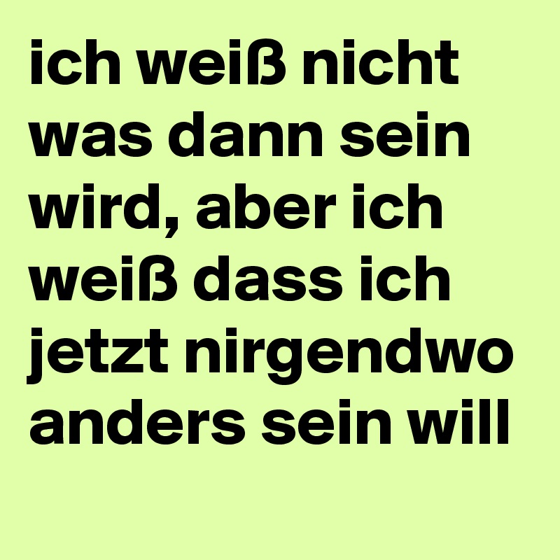 ich weiß nicht was dann sein wird, aber ich weiß dass ich jetzt nirgendwo anders sein will 