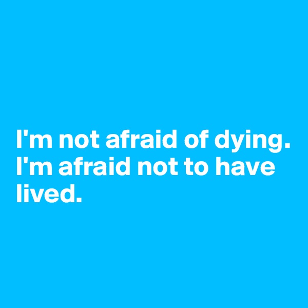 



I'm not afraid of dying. I'm afraid not to have
lived. 



