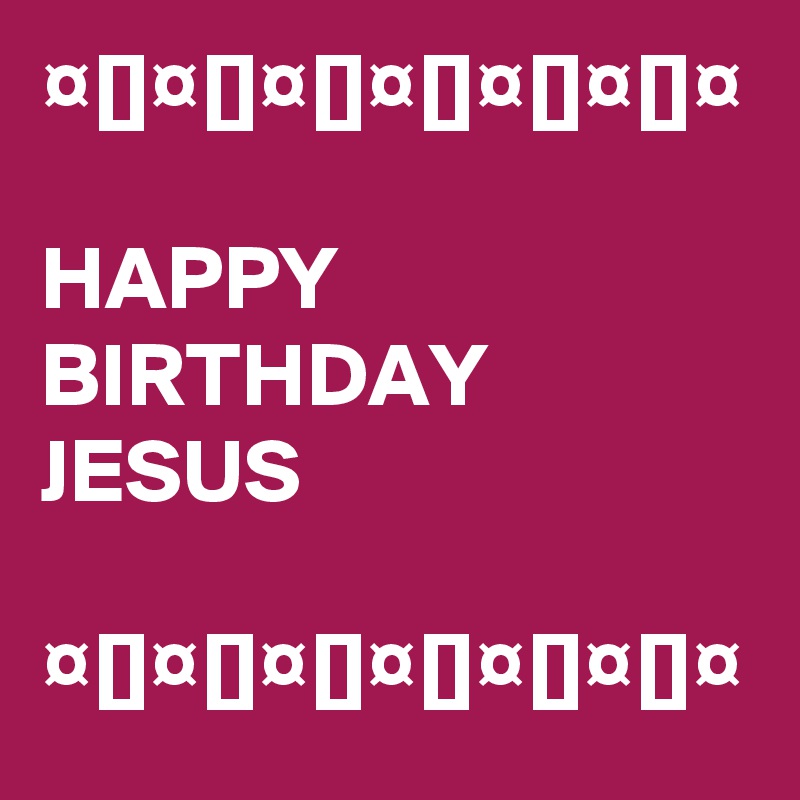 ¤[]¤[]¤[]¤[]¤[]¤[]¤

HAPPY
BIRTHDAY
JESUS

¤[]¤[]¤[]¤[]¤[]¤[]¤