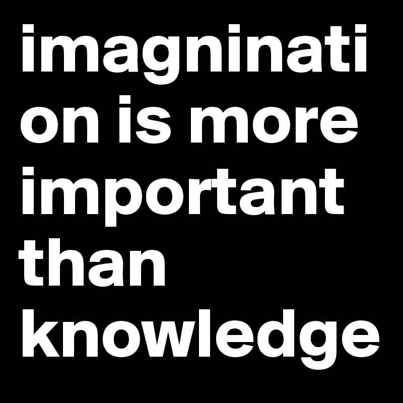 imagnination is more important than knowledge  