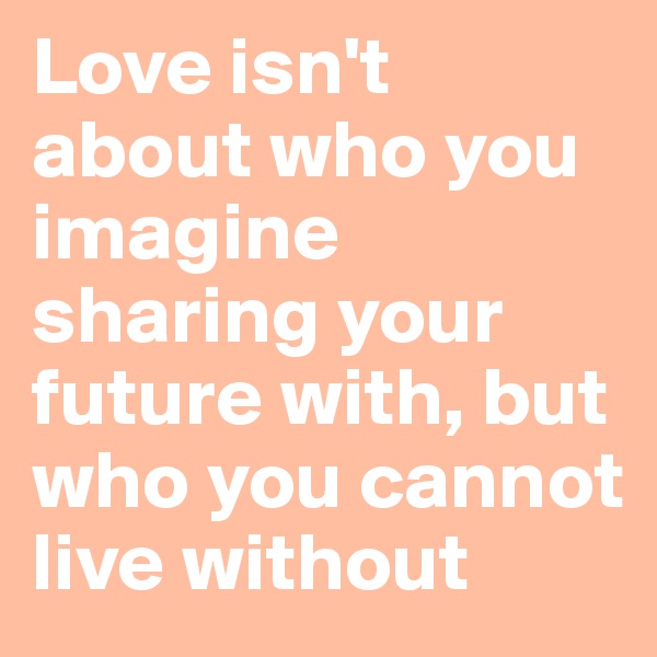 Love isn't about who you imagine sharing your future with, but who you cannot live without