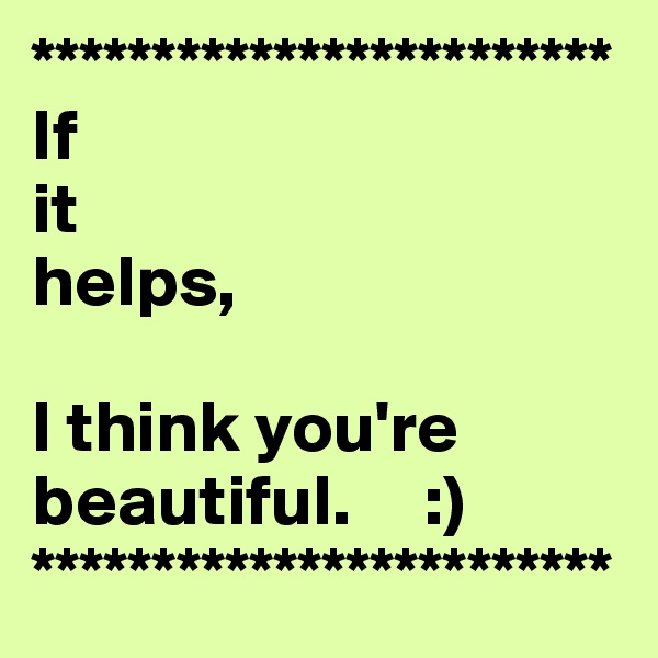 ************************
If 
it 
helps,

I think you're
beautiful.     :)
************************