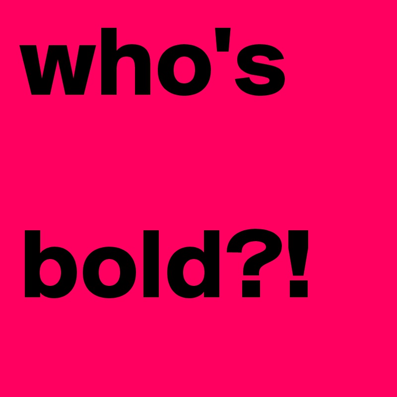 who's

bold?!