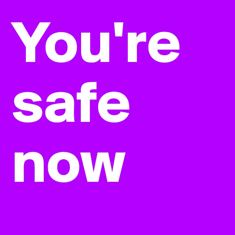 You're safe now