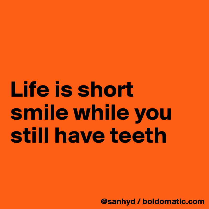 


Life is short
smile while you still have teeth

