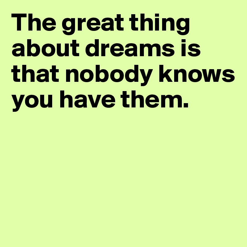 The great thing about dreams is that nobody knows you have them. 



