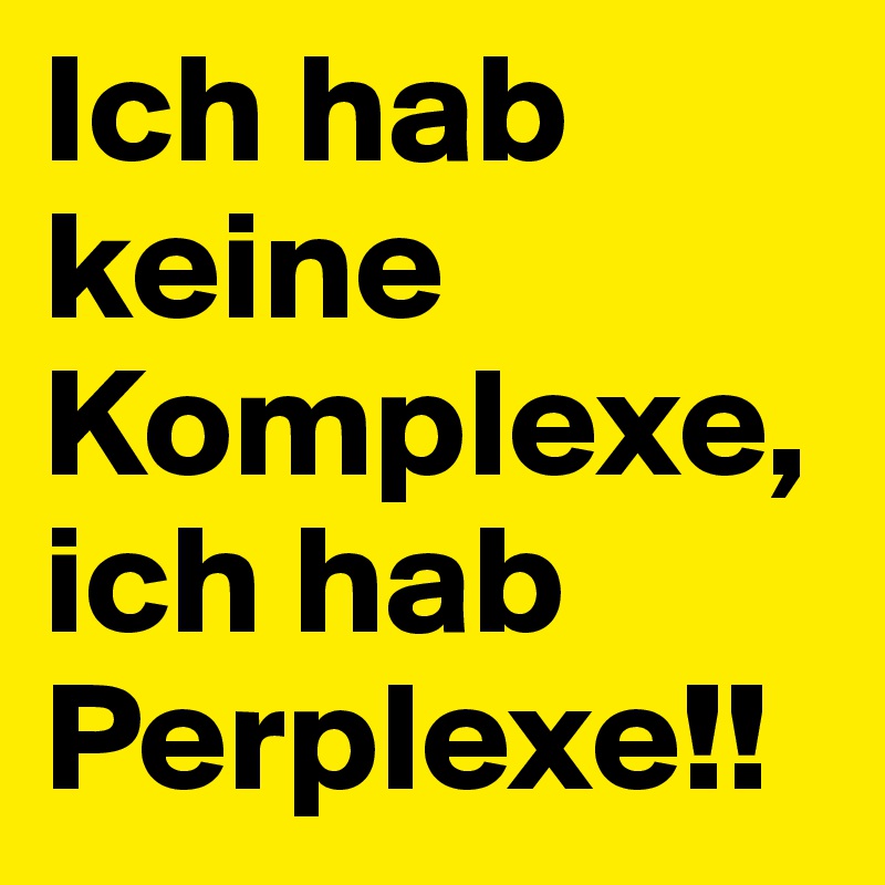 Ich hab keine Komplexe,
ich hab Perplexe!!
