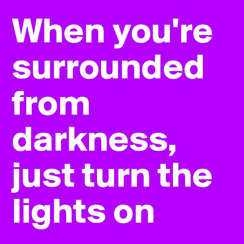 When you're surrounded from darkness, just turn the lights on 
