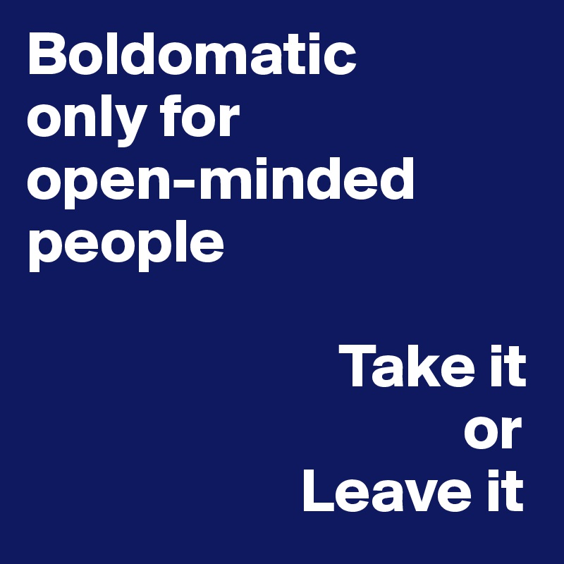 Boldomatic
only for
open-minded people

                         Take it 
                                   or
                      Leave it