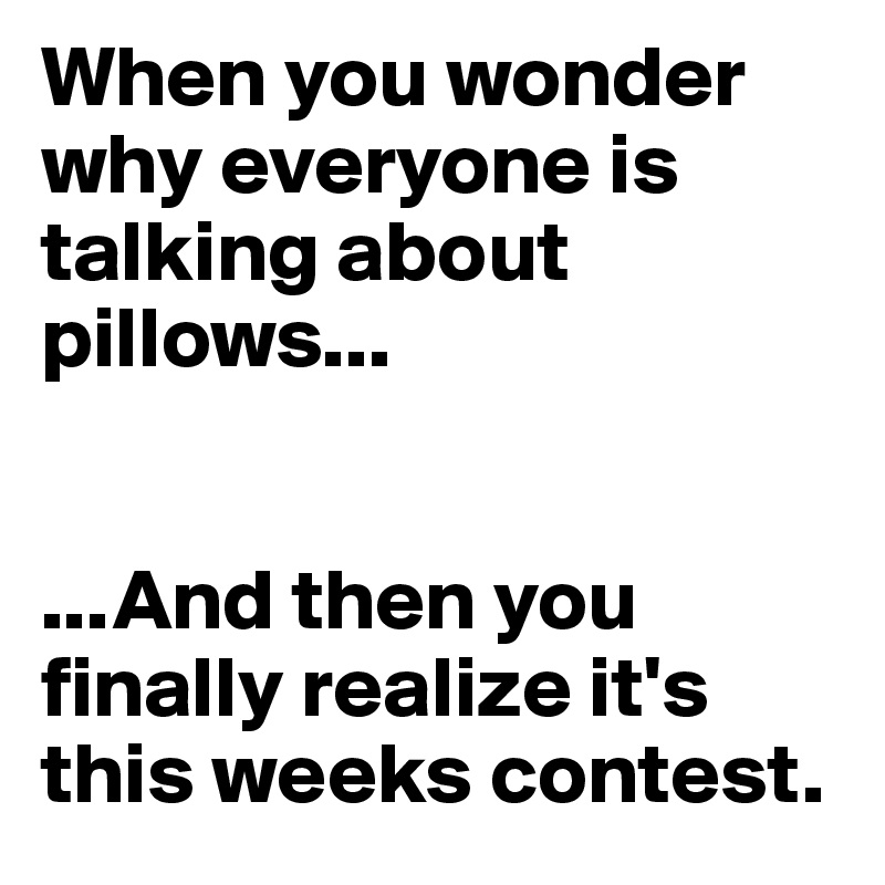 When you wonder why everyone is talking about pillows...


...And then you finally realize it's this weeks contest. 