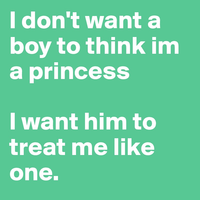 I don't want a boy to think im a princess 

I want him to treat me like one.