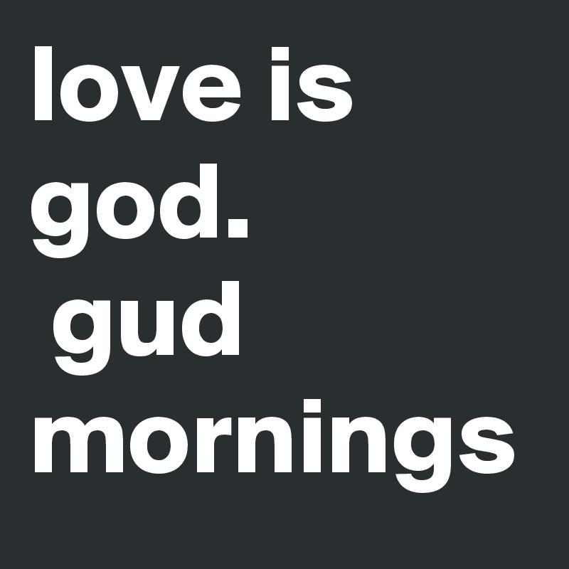 love is god.
 gud mornings