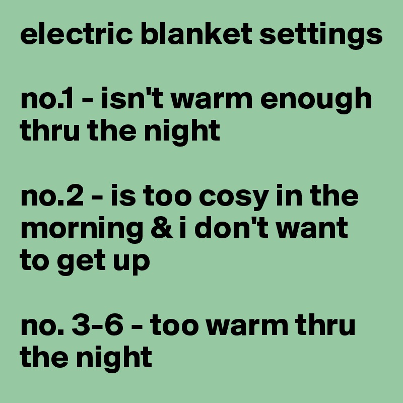 electric blanket settings

no.1 - isn't warm enough thru the night

no.2 - is too cosy in the morning & i don't want to get up

no. 3-6 - too warm thru the night