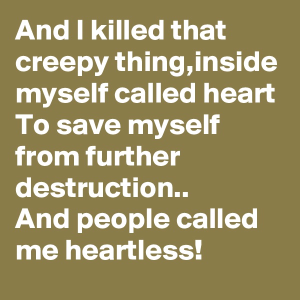 And I killed that creepy thing,inside myself called heart
To save myself from further destruction..
And people called me heartless!