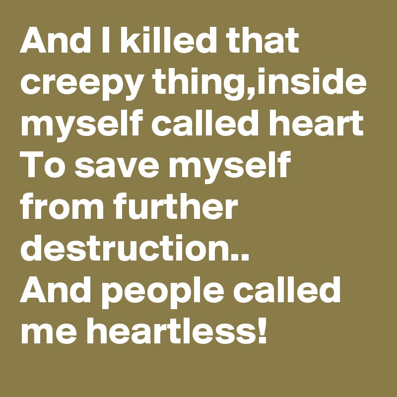 And I killed that creepy thing,inside myself called heart
To save myself from further destruction..
And people called me heartless!