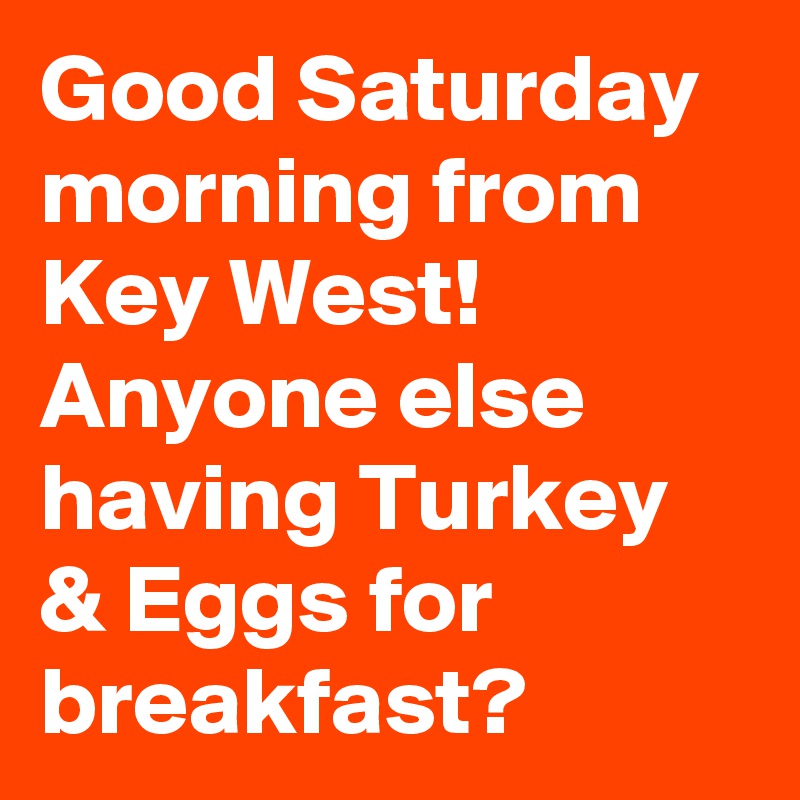 Good Saturday morning from Key West! Anyone else having Turkey & Eggs for breakfast?