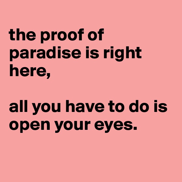 
the proof of paradise is right here,

all you have to do is open your eyes.

