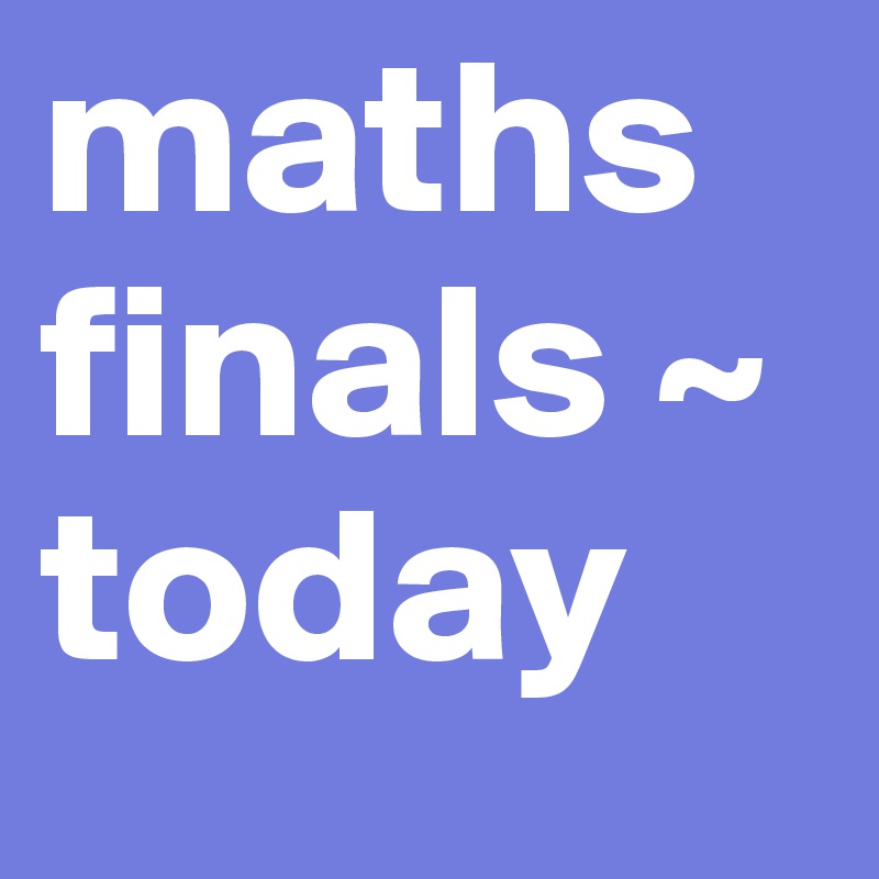 maths finals ~ today