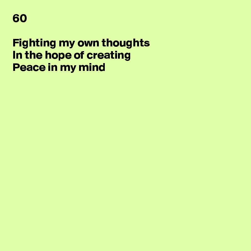 60

Fighting my own thoughts
In the hope of creating
Peace in my mind












