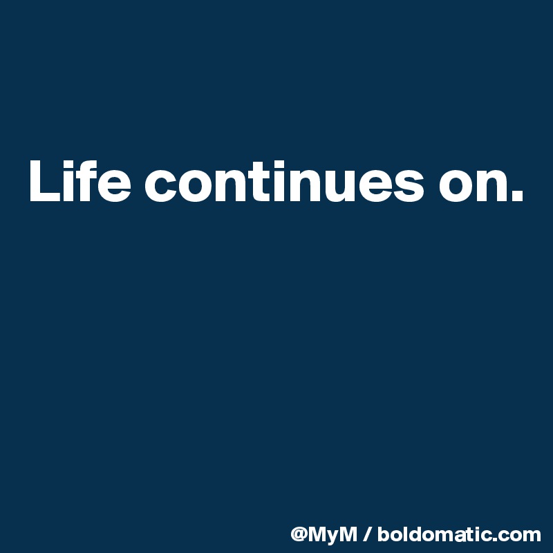 

Life continues on.




