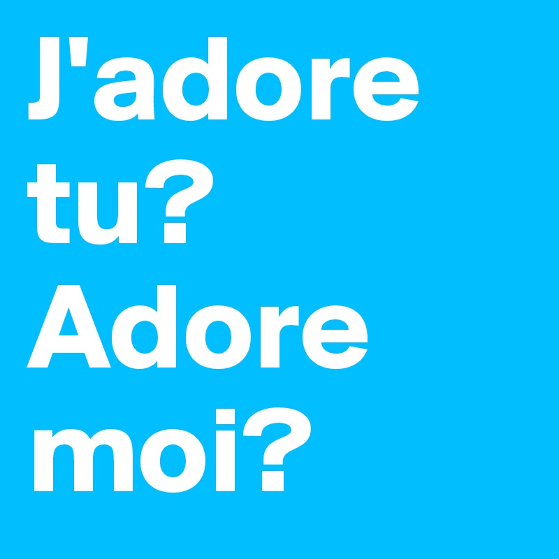 J'adore tu? Adore moi?