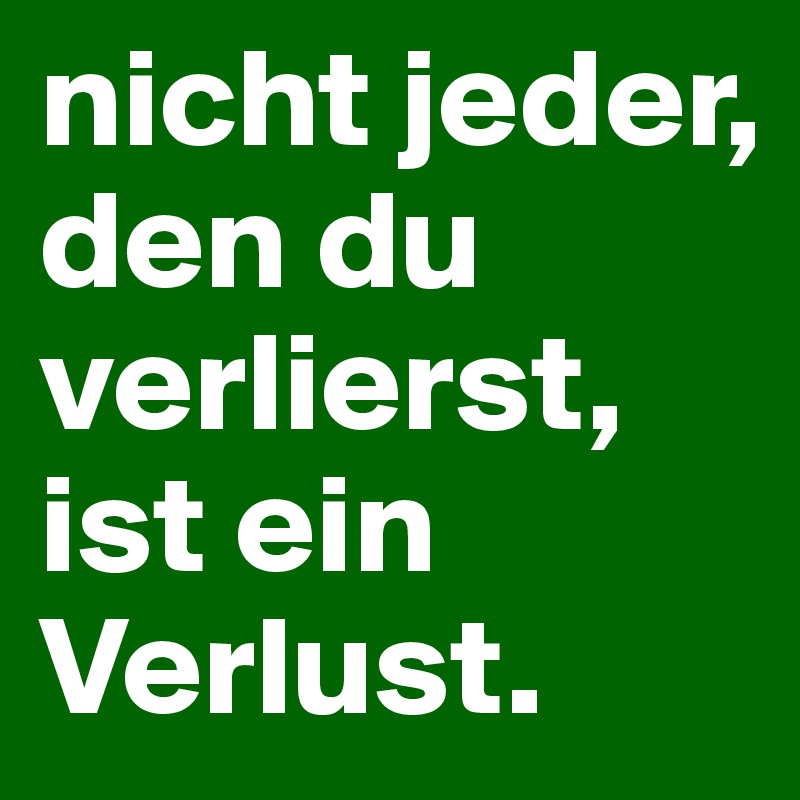 nicht jeder, den du verlierst, ist ein Verlust. 