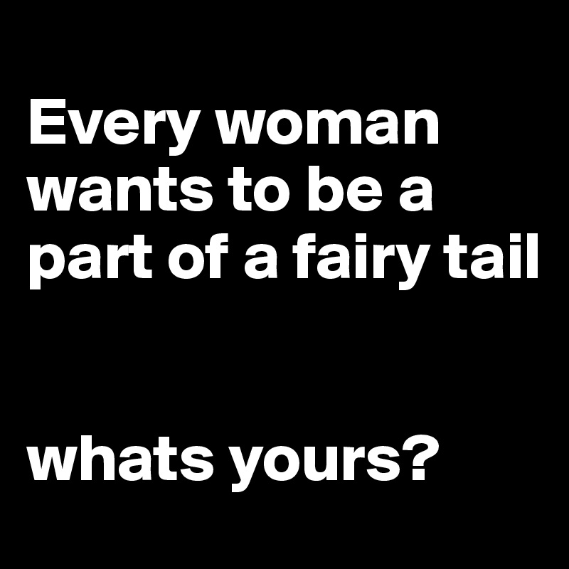 
Every woman wants to be a part of a fairy tail


whats yours?