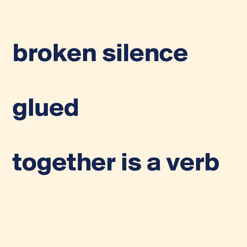 
broken silence

glued

together is a verb 

