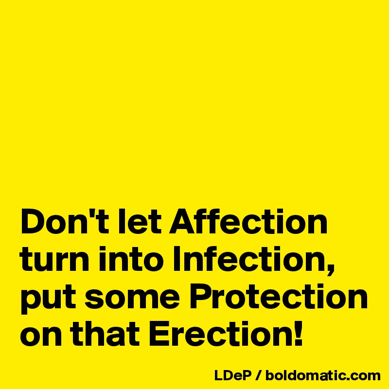 




Don't let Affection turn into Infection, put some Protection on that Erection!