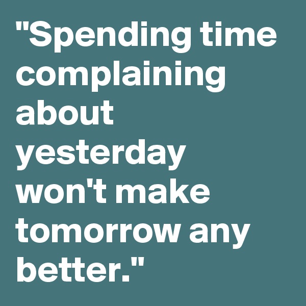 "Spending time complaining about yesterday won't make tomorrow any better."