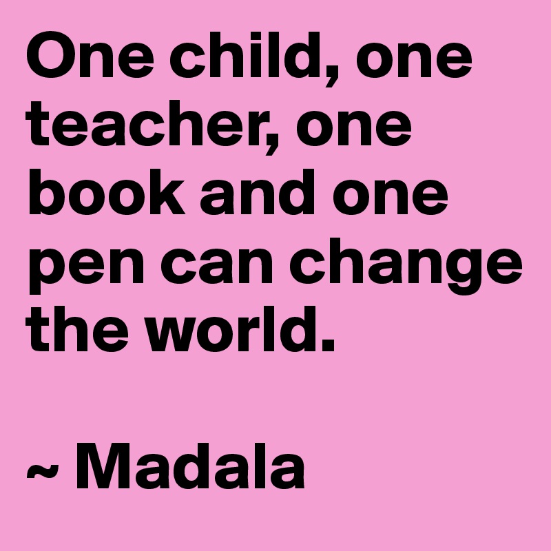 One child, one teacher, one book and one pen can change the world.

~ Madala