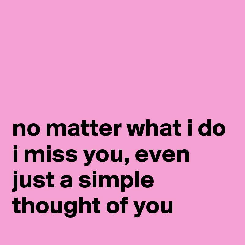 



no matter what i do
i miss you, even just a simple thought of you