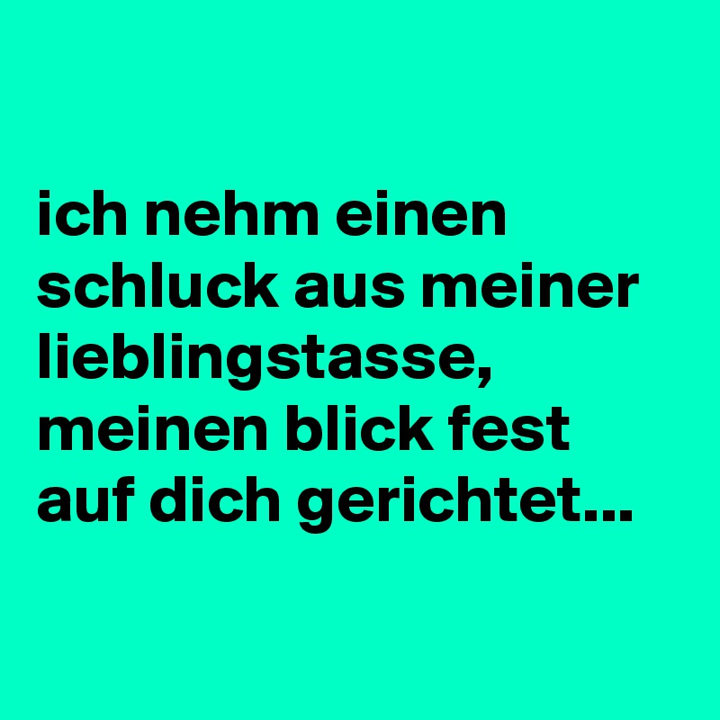 ich nehm einen schluck aus meiner lieblingstasse, meinen blick fest auf