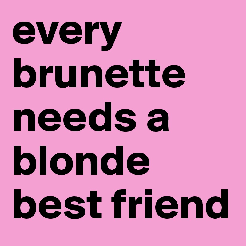Every Brunette Needs A Blonde Best Friend Post By Marywine On Boldomatic 