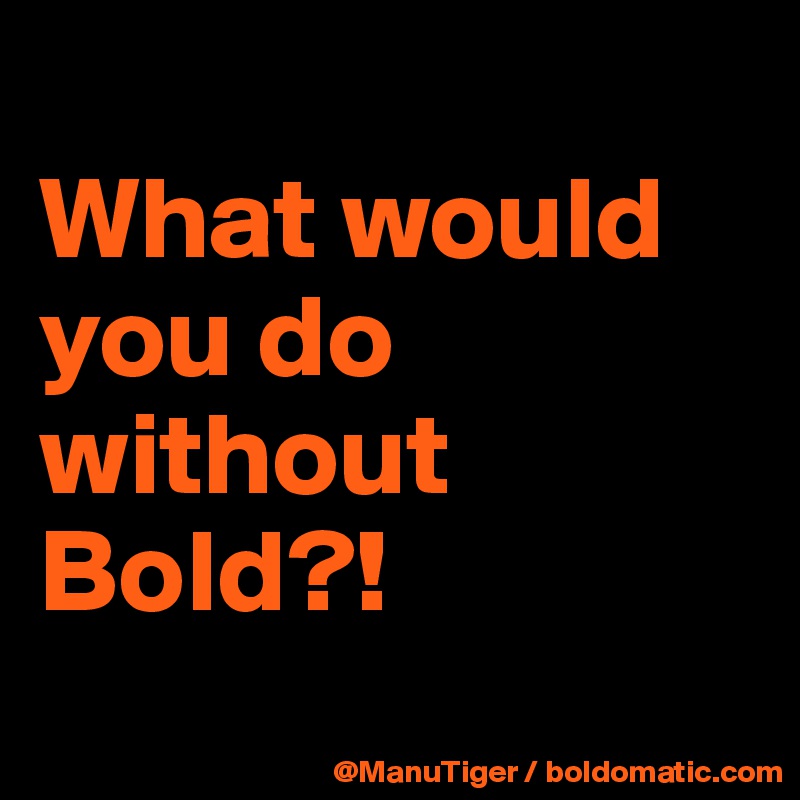 
What would you do without Bold?!
