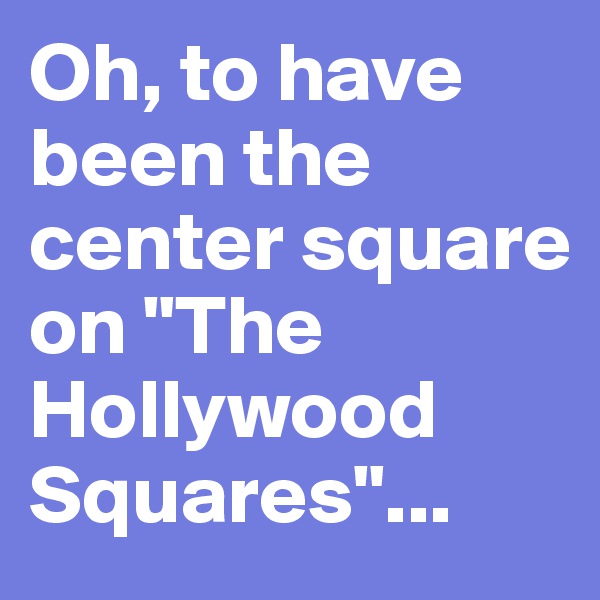 Oh, to have been the center square on "The Hollywood Squares"...