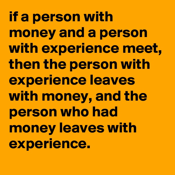 if a person with money and a person with experience meet, then the person with experience leaves with money, and the person who had money leaves with experience.