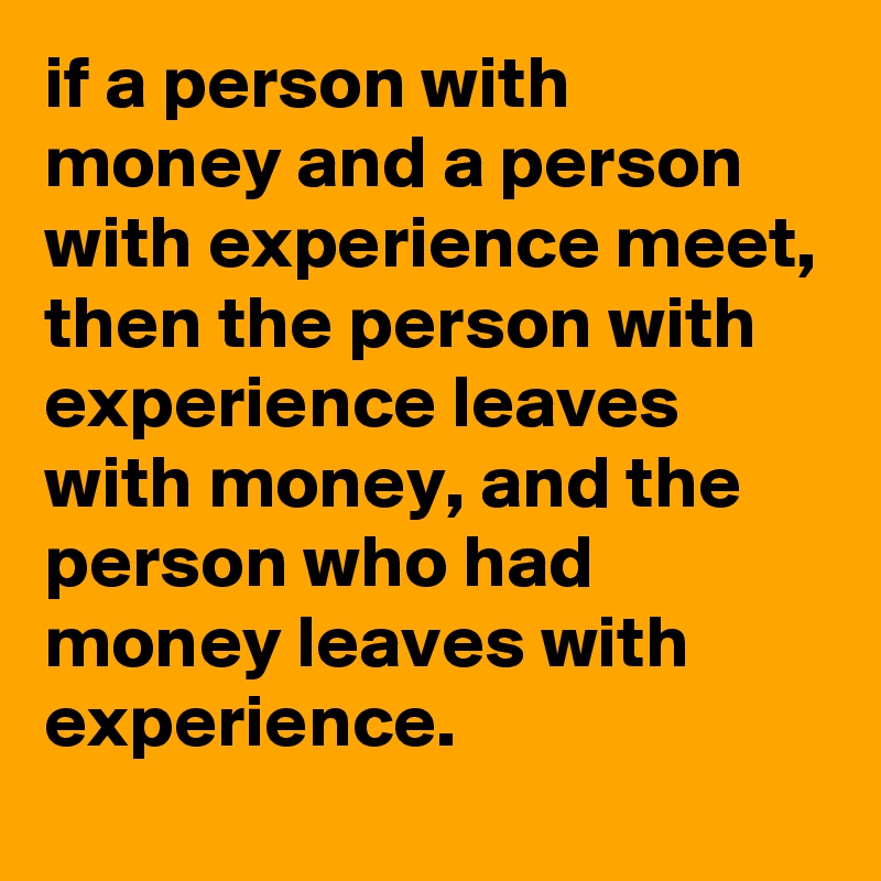 if a person with money and a person with experience meet, then the person with experience leaves with money, and the person who had money leaves with experience.