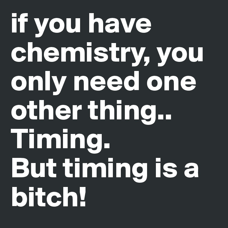 if you have chemistry, you only need one other thing.. Timing.              But timing is a bitch!