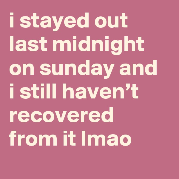 i stayed out last midnight on sunday and i still haven’t recovered from it lmao