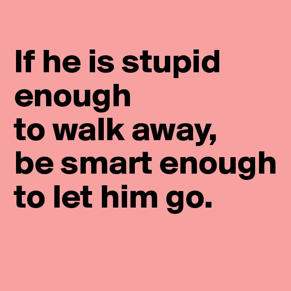 
If he is stupid enough
to walk away,
be smart enough to let him go.

