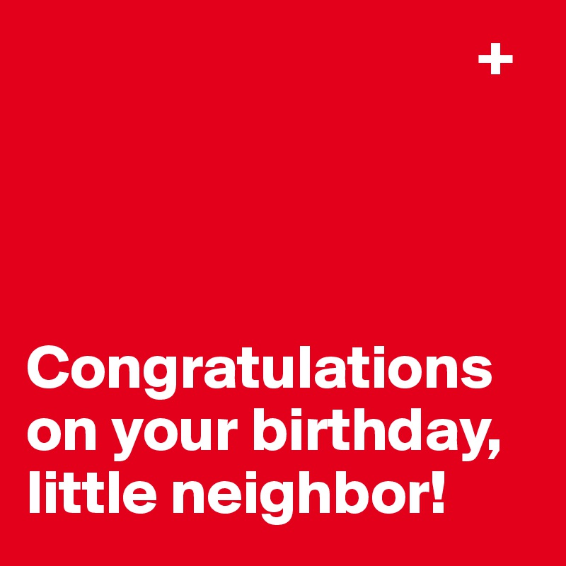                                     +




Congratulations on your birthday, little neighbor!